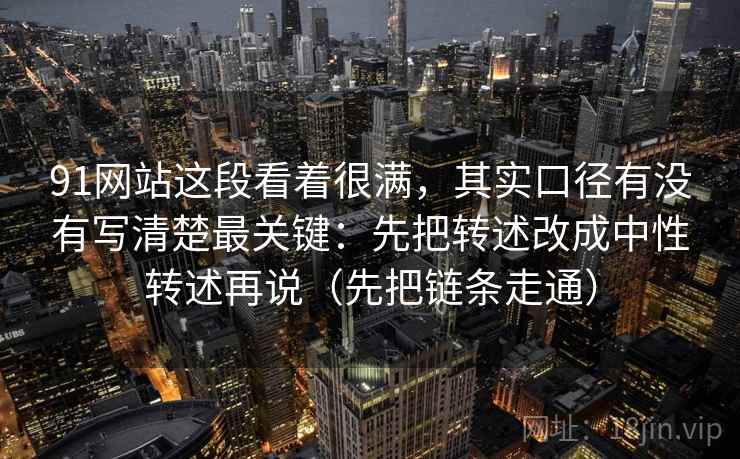 91网站这段看着很满，其实口径有没有写清楚最关键：先把转述改成中性转述再说（先把链条走通）