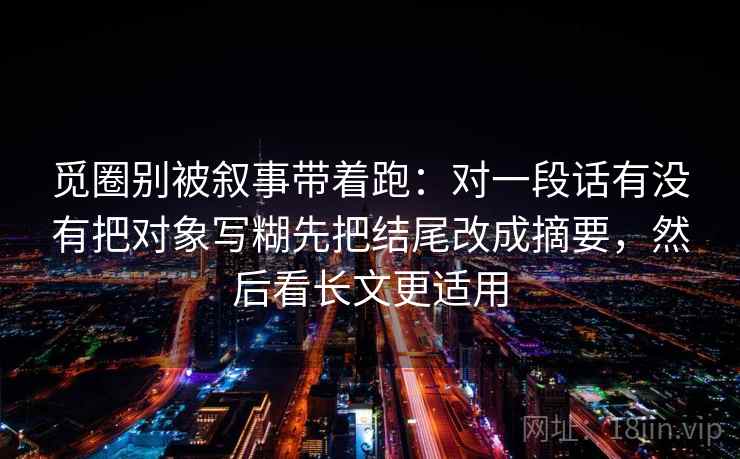 觅圈别被叙事带着跑：对一段话有没有把对象写糊先把结尾改成摘要，然后看长文更适用