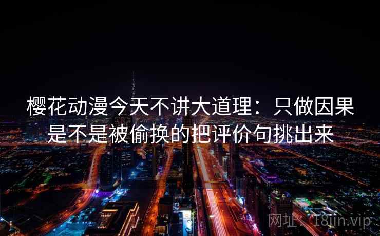 樱花动漫今天不讲大道理：只做因果是不是被偷换的把评价句挑出来