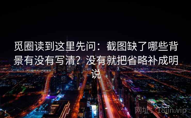 觅圈读到这里先问：截图缺了哪些背景有没有写清？没有就把省略补成明说