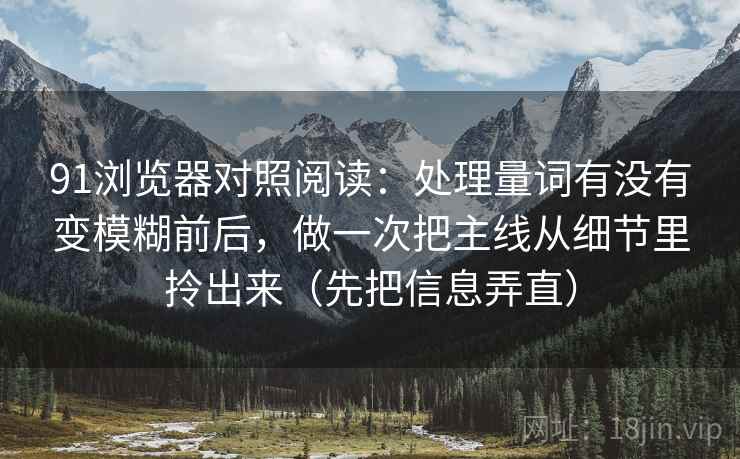 91浏览器对照阅读:处理量词有没有变模糊前后,做一次把主线从细节里拎出来(先把信息弄直) 91浏览器对照阅读:处理量词有没有变模糊前后,做一次把主线从细节里拎出来(先把信息弄直)