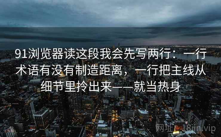 91浏览器读这段我会先写两行：一行术语有没有制造距离，一行把主线从细节里拎出来——就当热身
