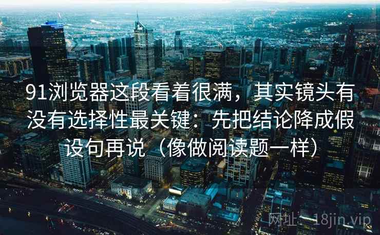 91浏览器这段看着很满，其实镜头有没有选择性最关键：先把结论降成假设句再说（像做阅读题一样）