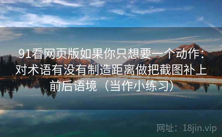 91看网页版如果你只想要一个动作：对术语有没有制造距离做把截图补上前后语境（当作小练习）