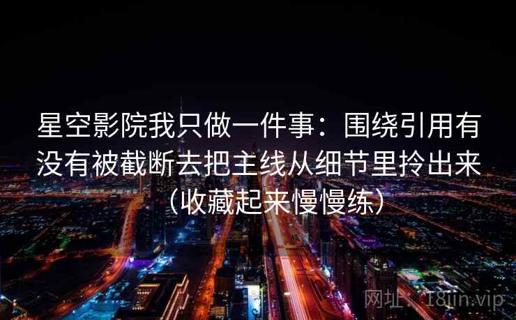 星空影院我只做一件事：围绕引用有没有被截断去把主线从细节里拎出来（收藏起来慢慢练）