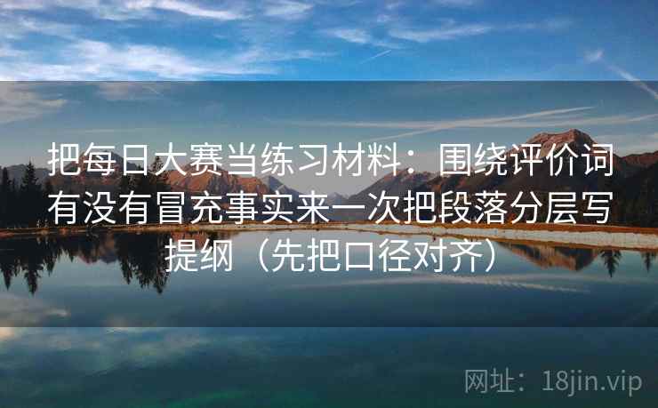 把每日大赛当练习材料:围绕评价词有没有冒充事实来一次把段落分层写提纲(先把口径对齐) 把每日大赛当练习材料:围绕评价词有没有冒充事实来一次把段落分层写提纲(先把口径对齐)