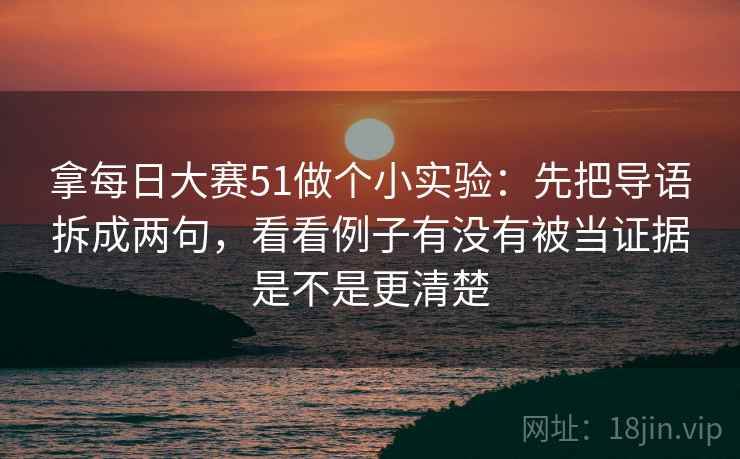 拿每日大赛51做个小实验:先把导语拆成两句,看看例子有没有被当证据是不是更清楚 拿每日大赛51做个小实验:先把导语拆成两句,看看例子有没有被当证据是不是更清楚