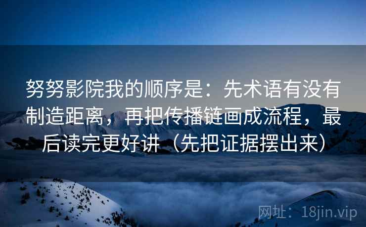 努努影院我的顺序是：先术语有没有制造距离，再把传播链画成流程，最后读完更好讲（先把证据摆出来）