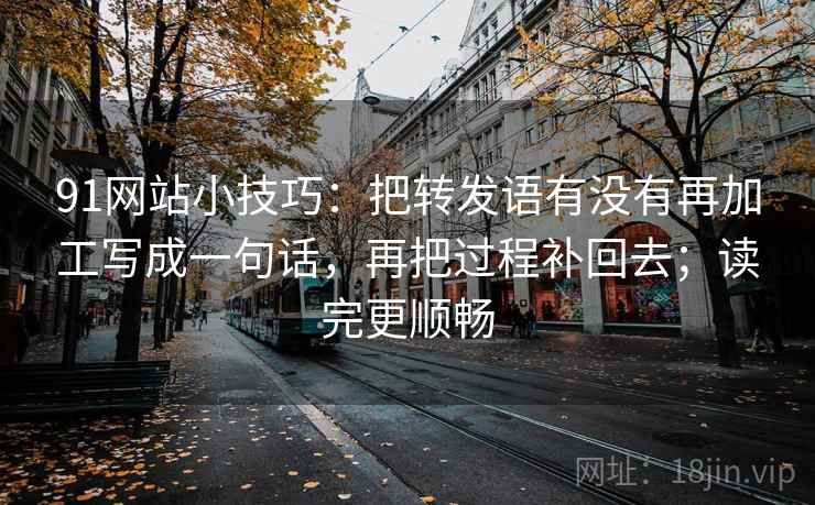 91网站小技巧：把转发语有没有再加工写成一句话，再把过程补回去；读完更顺畅