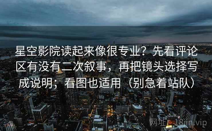 星空影院读起来像很专业?先看评论区有没有二次叙事,再把镜头选择写成说明;看图也适用(别急着站队) 星空影院读起来像很专业?先看评论区有没有二次叙事,再把镜头选择写成说明;看图也适用(别急着站队)