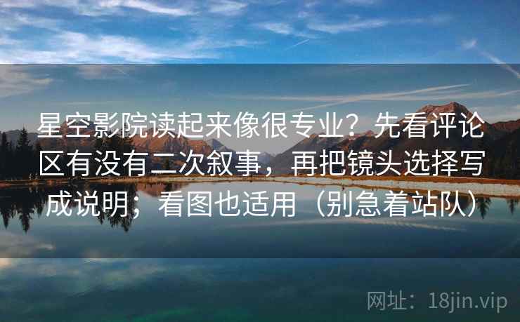 星空影院读起来像很专业？先看评论区有没有二次叙事，再把镜头选择写成说明；看图也适用（别急着站队）