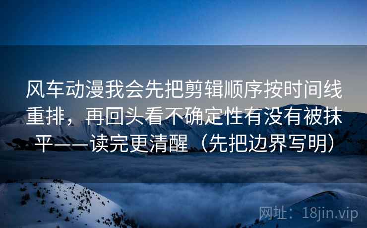 风车动漫我会先把剪辑顺序按时间线重排，再回头看不确定性有没有被抹平——读完更清醒（先把边界写明）