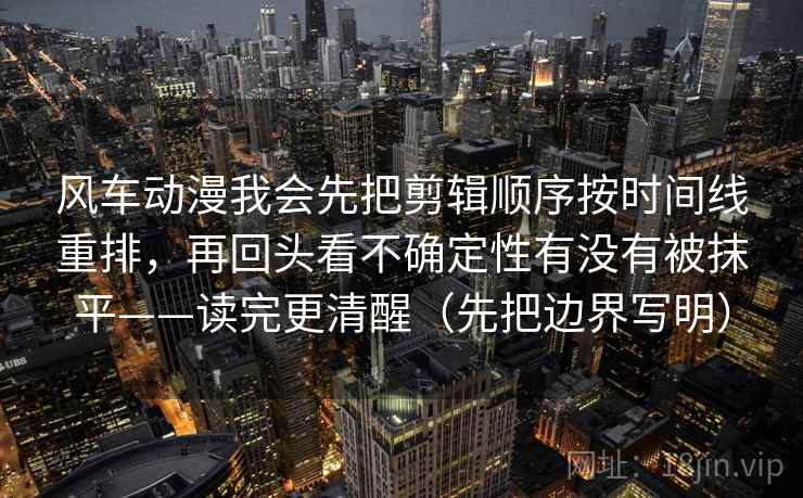 风车动漫我会先把剪辑顺序按时间线重排，再回头看不确定性有没有被抹平——读完更清醒（先把边界写明）
