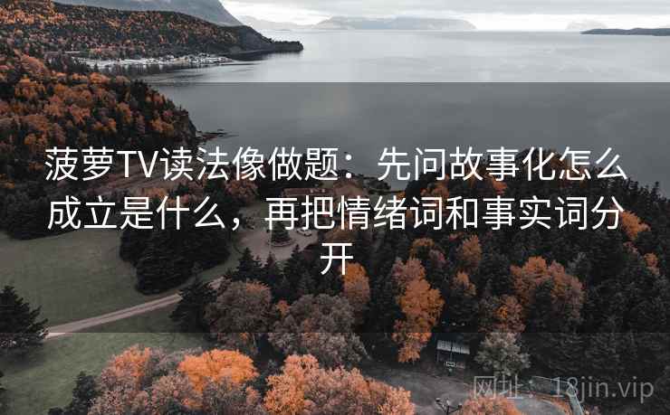 菠萝TV读法像做题：先问故事化怎么成立是什么，再把情绪词和事实词分开