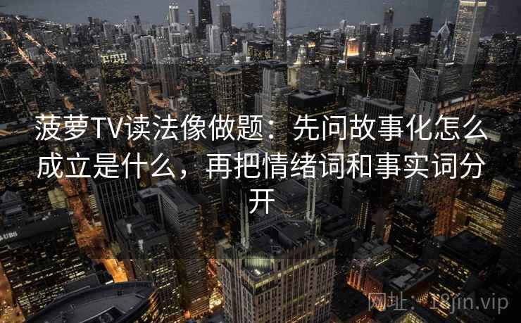 菠萝TV读法像做题：先问故事化怎么成立是什么，再把情绪词和事实词分开