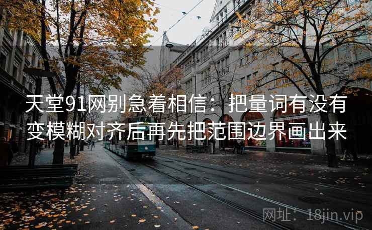 天堂91网别急着相信：把量词有没有变模糊对齐后再先把范围边界画出来