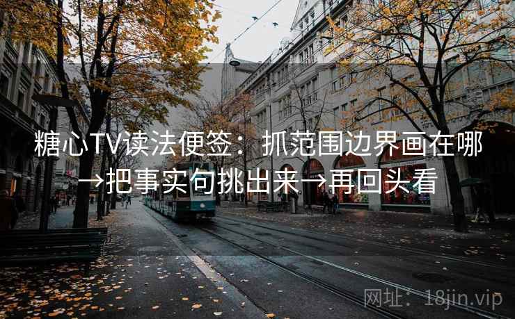 糖心TV读法便签：抓范围边界画在哪→把事实句挑出来→再回头看