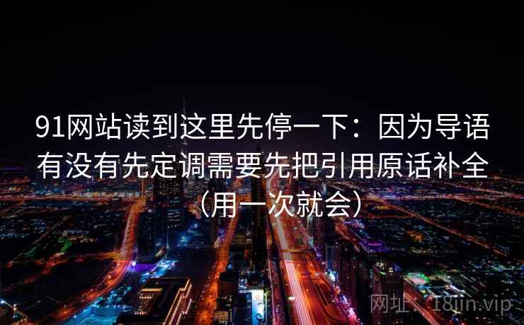 91网站读到这里先停一下：因为导语有没有先定调需要先把引用原话补全（用一次就会）
