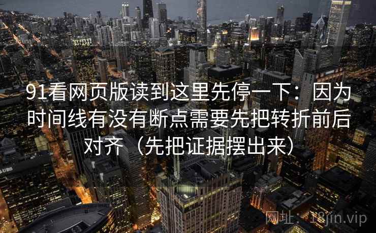 91看网页版读到这里先停一下：因为时间线有没有断点需要先把转折前后对齐（先把证据摆出来）