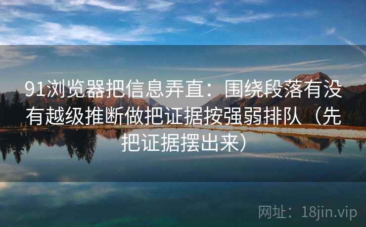 91浏览器把信息弄直：围绕段落有没有越级推断做把证据按强弱排队（先把证据摆出来）