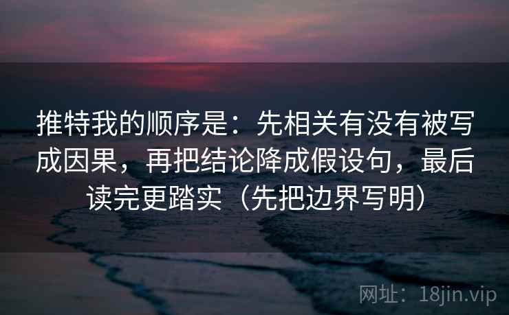 推特我的顺序是：先相关有没有被写成因果，再把结论降成假设句，最后读完更踏实（先把边界写明）