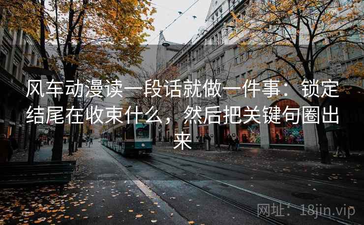 风车动漫读一段话就做一件事：锁定结尾在收束什么，然后把关键句圈出来