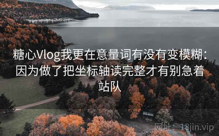 糖心Vlog我更在意量词有没有变模糊：因为做了把坐标轴读完整才有别急着站队