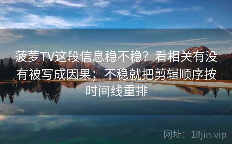 菠萝TV这段信息稳不稳？看相关有没有被写成因果；不稳就把剪辑顺序按时间线重排