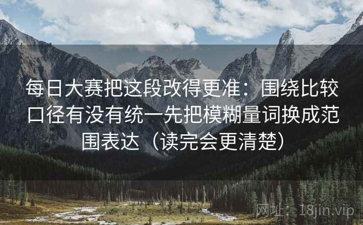 每日大赛把这段改得更准：围绕比较口径有没有统一先把模糊量词换成范围表达（读完会更清楚）