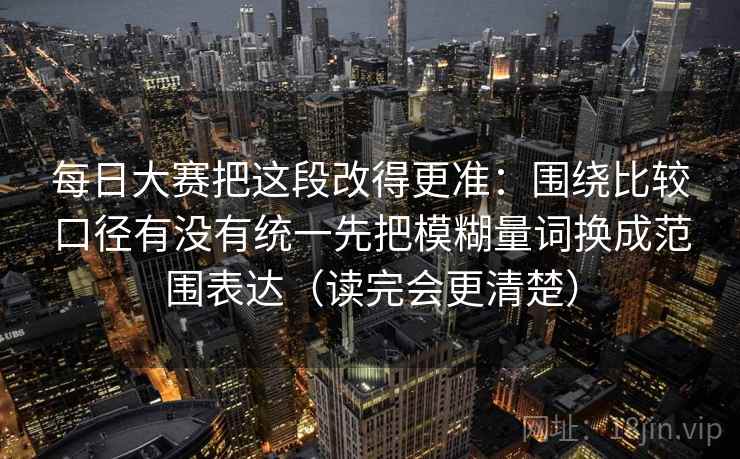 每日大赛把这段改得更准：围绕比较口径有没有统一先把模糊量词换成范围表达（读完会更清楚）