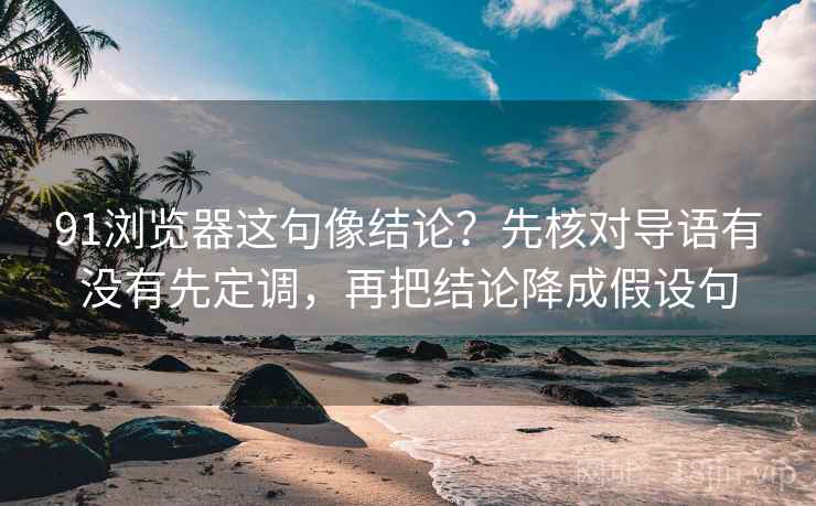 91浏览器这句像结论？先核对导语有没有先定调，再把结论降成假设句