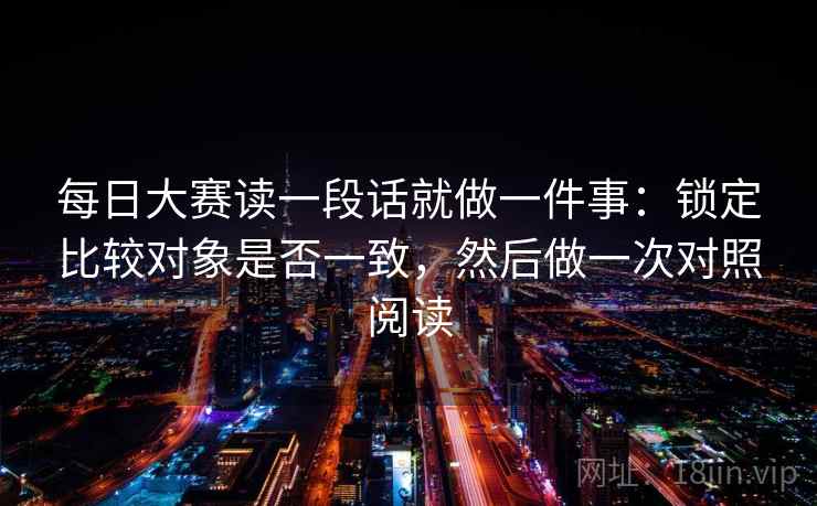 每日大赛读一段话就做一件事：锁定比较对象是否一致，然后做一次对照阅读