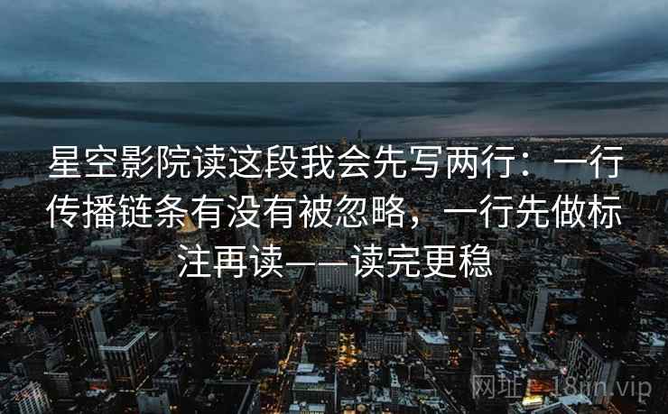 星空影院读这段我会先写两行：一行传播链条有没有被忽略，一行先做标注再读——读完更稳