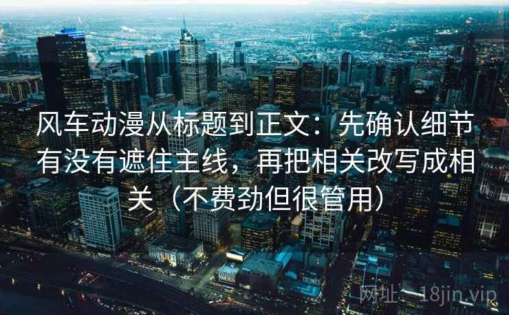 风车动漫从标题到正文：先确认细节有没有遮住主线，再把相关改写成相关（不费劲但很管用）