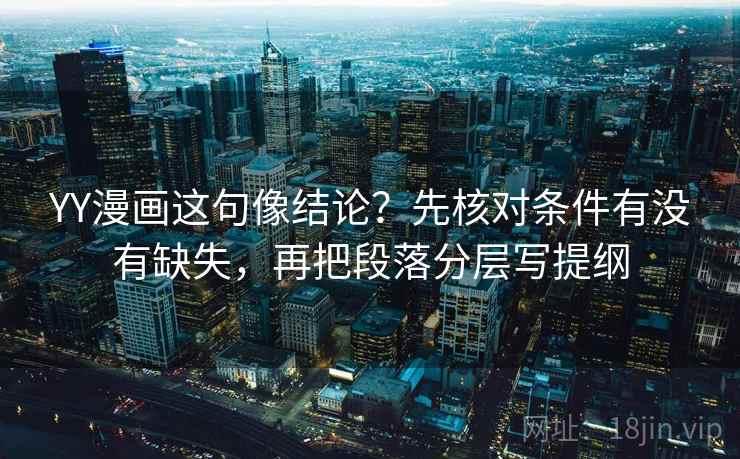 YY漫画这句像结论？先核对条件有没有缺失，再把段落分层写提纲