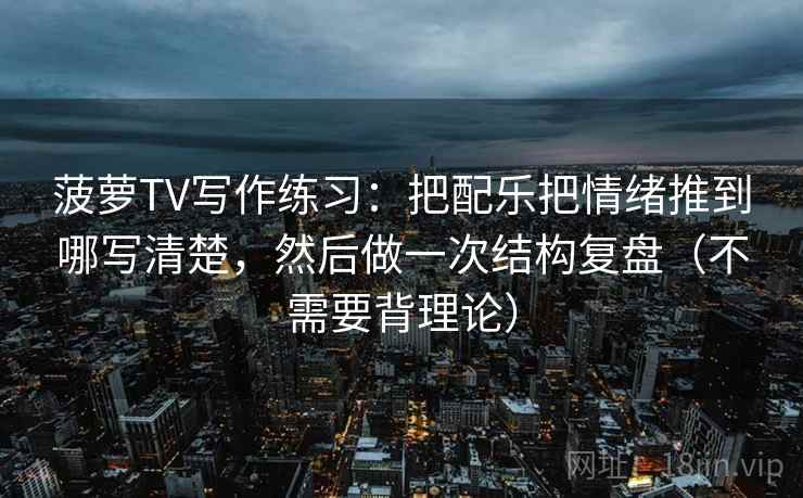 菠萝TV写作练习：把配乐把情绪推到哪写清楚，然后做一次结构复盘（不需要背理论）