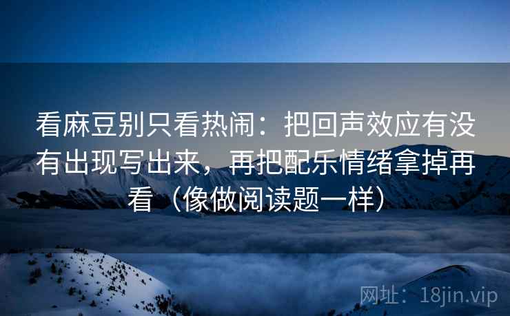 看麻豆别只看热闹：把回声效应有没有出现写出来，再把配乐情绪拿掉再看（像做阅读题一样）