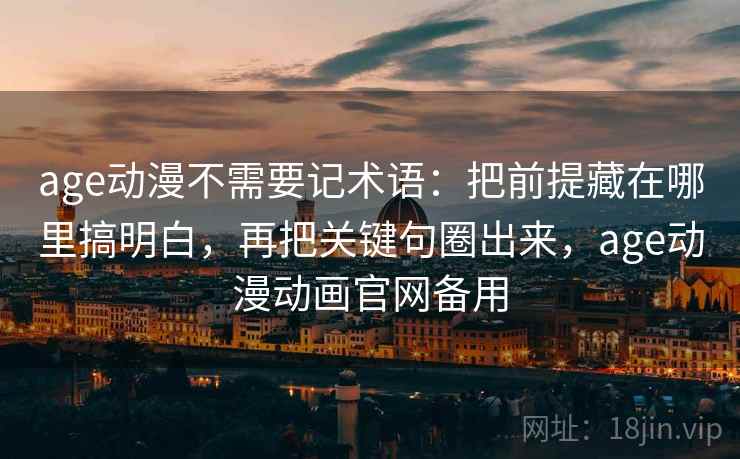 age动漫不需要记术语：把前提藏在哪里搞明白，再把关键句圈出来，age动漫动画官网备用