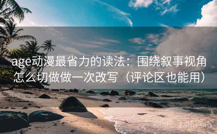 age动漫最省力的读法：围绕叙事视角怎么切做做一次改写（评论区也能用）