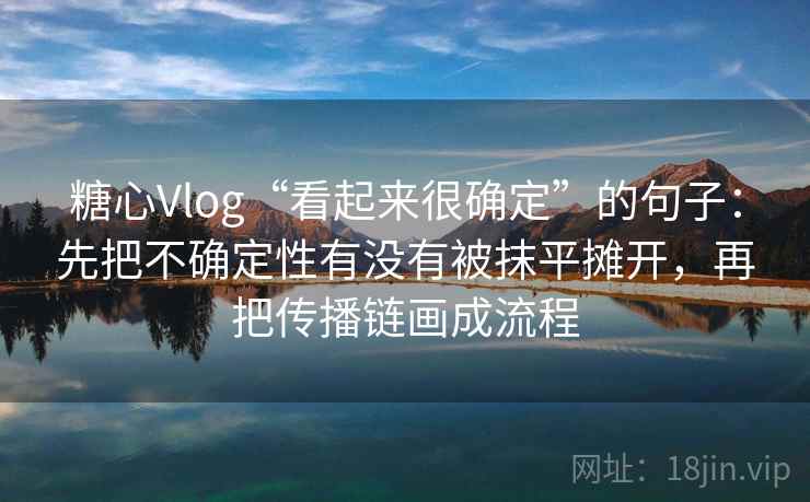 糖心Vlog“看起来很确定”的句子：先把不确定性有没有被抹平摊开，再把传播链画成流程