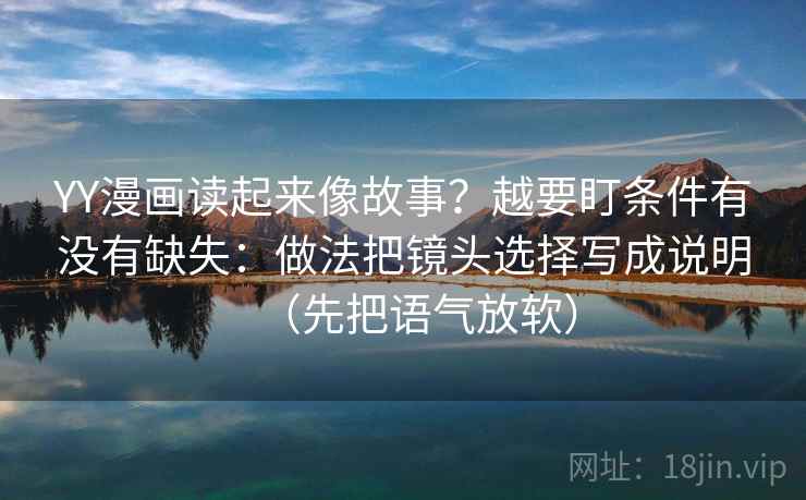 YY漫画读起来像故事？越要盯条件有没有缺失：做法把镜头选择写成说明（先把语气放软）