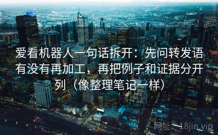 爱看机器人一句话拆开：先问转发语有没有再加工，再把例子和证据分开列（像整理笔记一样）