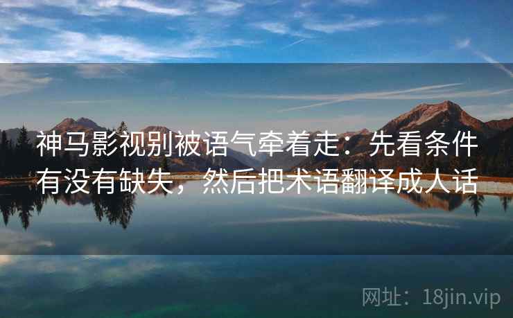 神马影视别被语气牵着走:先看条件有没有缺失,然后把术语翻译成人话 神马影视别被语气牵着走:先看条件有没有缺失,然后把术语翻译成人话