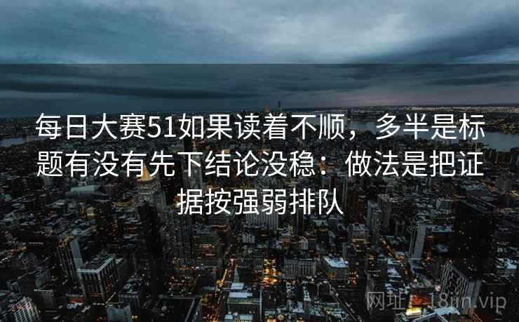 每日大赛51如果读着不顺，多半是标题有没有先下结论没稳：做法是把证据按强弱排队