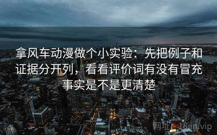 拿风车动漫做个小实验：先把例子和证据分开列，看看评价词有没有冒充事实是不是更清楚