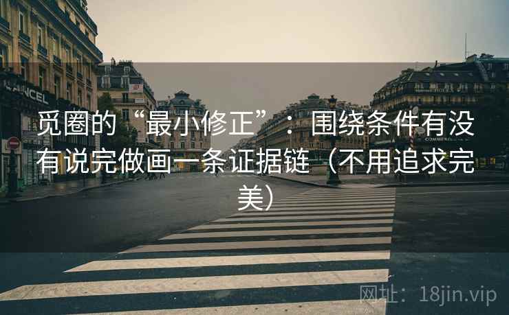 觅圈的“最小修正”：围绕条件有没有说完做画一条证据链（不用追求完美）