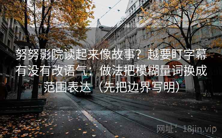 努努影院读起来像故事？越要盯字幕有没有改语气：做法把模糊量词换成范围表达（先把边界写明）