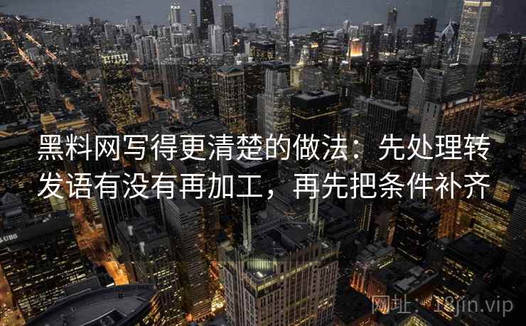 黑料网写得更清楚的做法：先处理转发语有没有再加工，再先把条件补齐