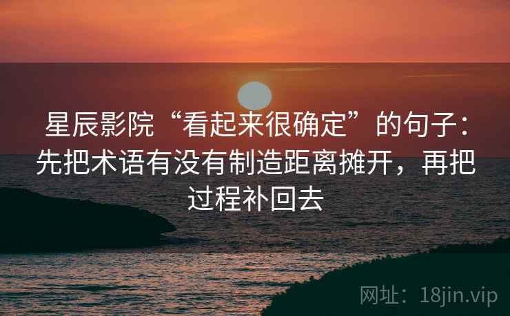 星辰影院“看起来很确定”的句子:先把术语有没有制造距离摊开,再把过程补回去 星辰影院“看起来很确定”的句子:先把术语有没有制造距离摊开,再把过程补回去