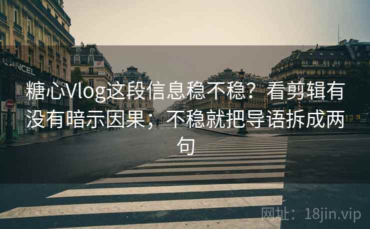 糖心Vlog这段信息稳不稳？看剪辑有没有暗示因果；不稳就把导语拆成两句